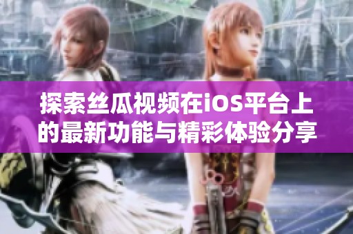 探索丝瓜视频在iOS平台上的最新功能与精彩体验分享