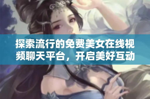 探索流行的免费美女在线视频聊天平台，开启美好互动体验