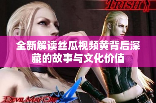 全新解读丝瓜视频黄背后深藏的故事与文化价值