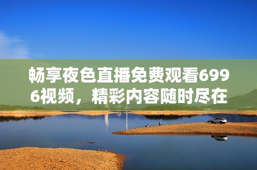 畅享夜色直播免费观看6996视频，精彩内容随时尽在掌握