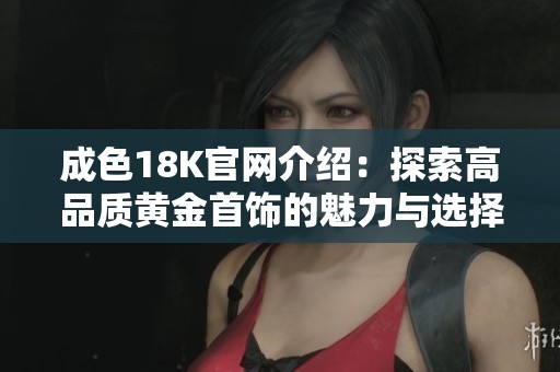 成色18K官网介绍：探索高品质黄金首饰的魅力与选择