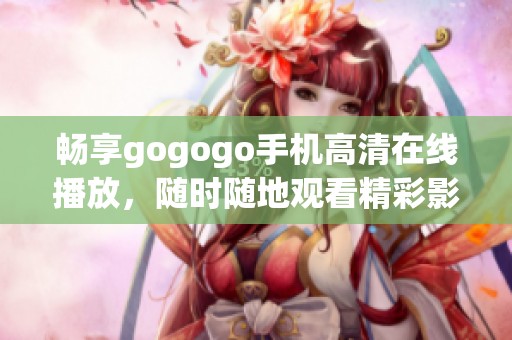 畅享gogogo手机高清在线播放，随时随地观看精彩影片！