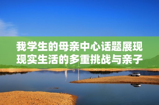 我学生的母亲中心话题展现现实生活的多重挑战与亲子关系
