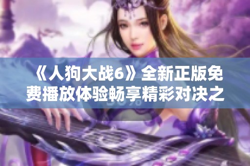 《人狗大战6》全新正版免费播放体验畅享精彩对决之旅