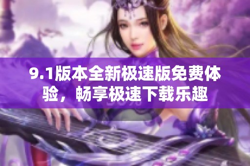 9.1版本全新极速版免费体验，畅享极速下载乐趣