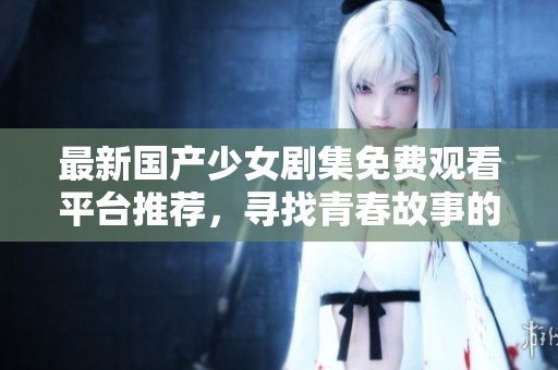 最新国产少女剧集免费观看平台推荐，寻找青春故事的最佳去处