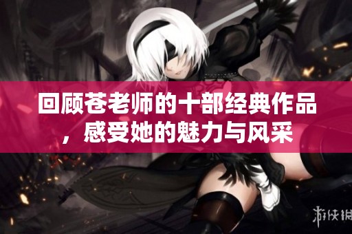 回顾苍老师的十部经典作品，感受她的魅力与风采