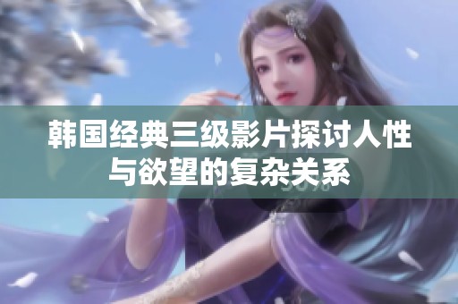 韩国经典三级影片探讨人性与欲望的复杂关系