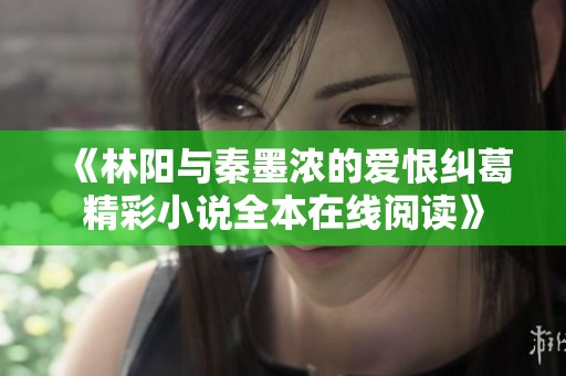 《林阳与秦墨浓的爱恨纠葛精彩小说全本在线阅读》