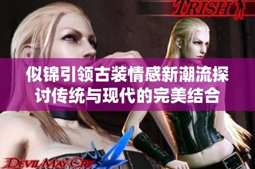 似锦引领古装情感新潮流探讨传统与现代的完美结合