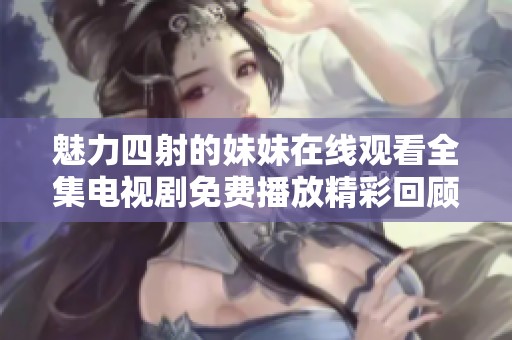魅力四射的妹妹在线观看全集电视剧免费播放精彩回顾与推荐