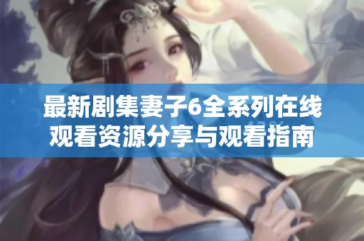 最新剧集妻子6全系列在线观看资源分享与观看指南