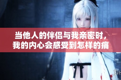 当他人的伴侣与我亲密时，我的内心会感受到怎样的痛楚呢