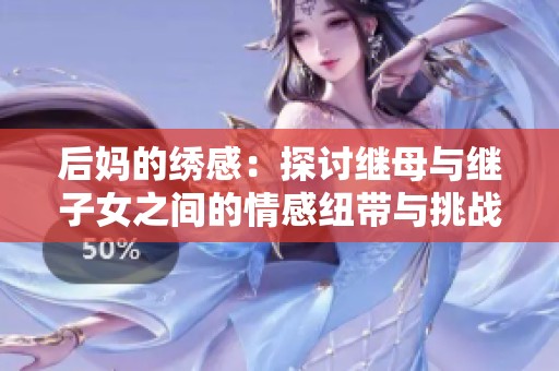 后妈的绣感：探讨继母与继子女之间的情感纽带与挑战