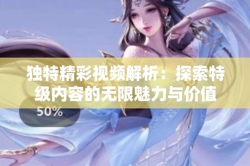 独特精彩视频解析：探索特级内容的无限魅力与价值