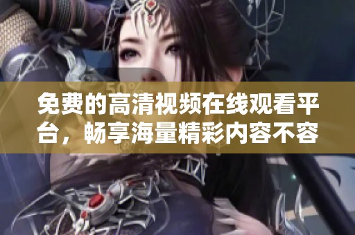 免费的高清视频在线观看平台，畅享海量精彩内容不容错过