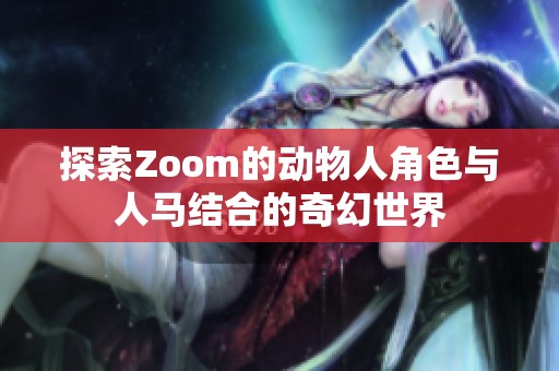 探索Zoom的动物人角色与人马结合的奇幻世界