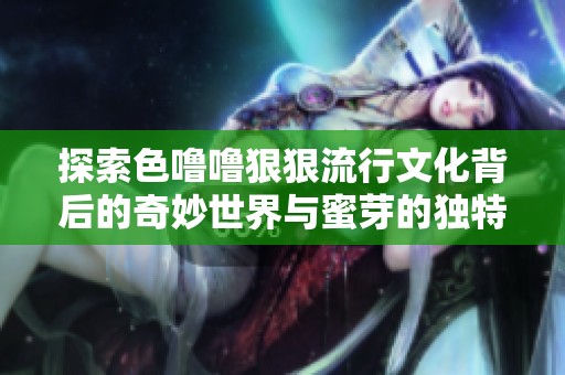 探索色噜噜狠狠流行文化背后的奇妙世界与蜜芽的独特魅力