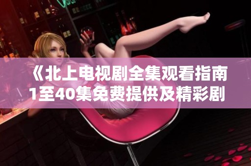 《北上电视剧全集观看指南1至40集免费提供及精彩剧情推荐》