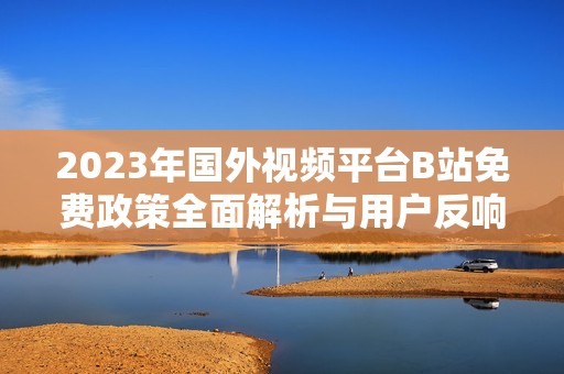 2023年国外视频平台B站免费政策全面解析与用户反响探讨