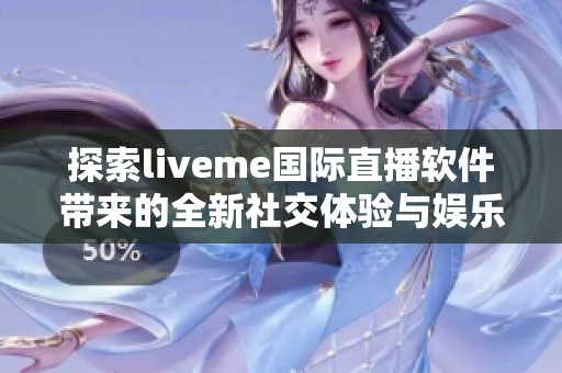 探索liveme国际直播软件带来的全新社交体验与娱乐魅力