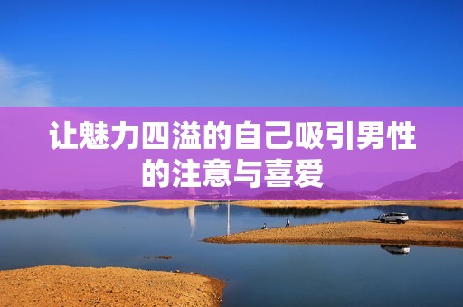让魅力四溢的自己吸引男性的注意与喜爱