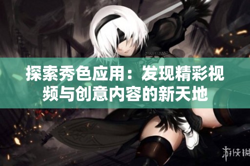 探索秀色应用：发现精彩视频与创意内容的新天地