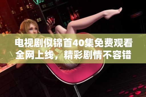 电视剧似锦首40集免费观看全网上线，精彩剧情不容错过
