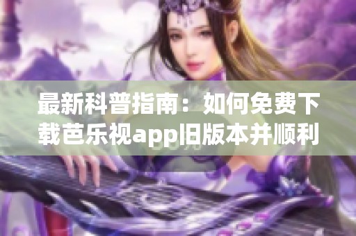 最新科普指南：如何免费下载芭乐视app旧版本并顺利安装