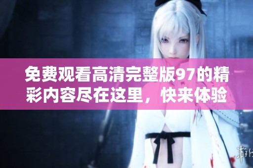 免费观看高清完整版97的精彩内容尽在这里，快来体验吧