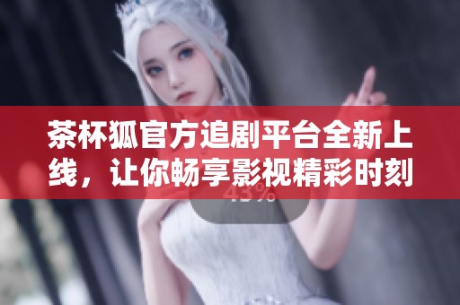 茶杯狐官方追剧平台全新上线，让你畅享影视精彩时刻