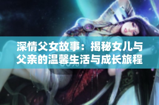 深情父女故事：揭秘女儿与父亲的温馨生活与成长旅程