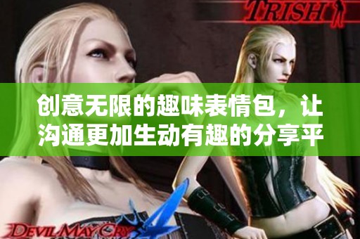 创意无限的趣味表情包，让沟通更加生动有趣的分享平台
