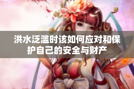 洪水泛滥时该如何应对和保护自己的安全与财产