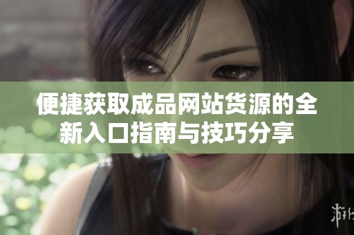 便捷获取成品网站货源的全新入口指南与技巧分享