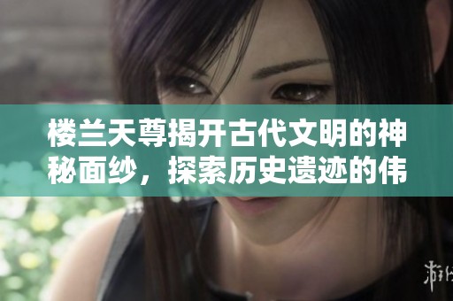 楼兰天尊揭开古代文明的神秘面纱，探索历史遗迹的伟大魅力