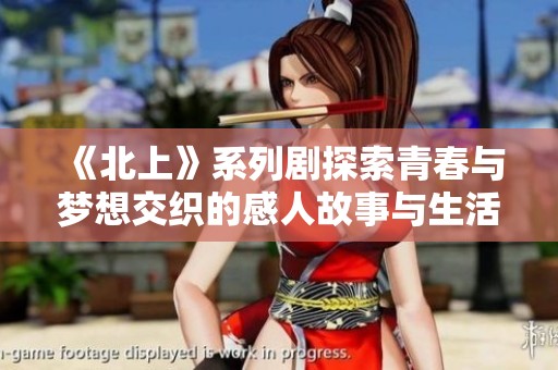 《北上》系列剧探索青春与梦想交织的感人故事与生活挑战