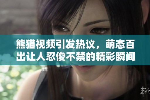 熊猫视频引发热议，萌态百出让人忍俊不禁的精彩瞬间分享