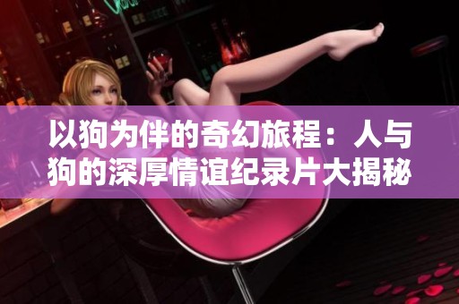 以狗为伴的奇幻旅程：人与狗的深厚情谊纪录片大揭秘