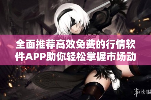 全面推荐高效免费的行情软件APP助你轻松掌握市场动态