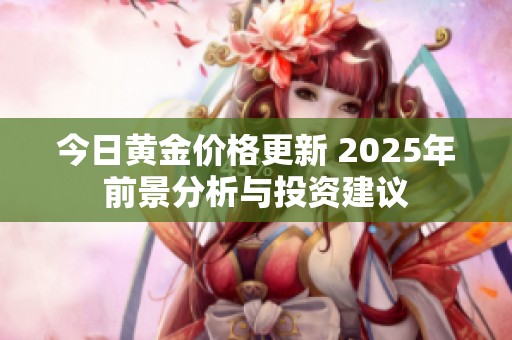 今日黄金价格更新 2025年前景分析与投资建议