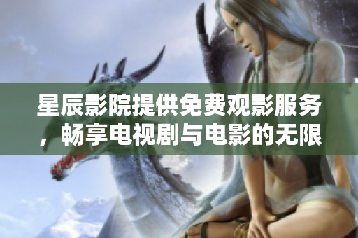 星辰影院提供免费观影服务，畅享电视剧与电影的无限乐趣