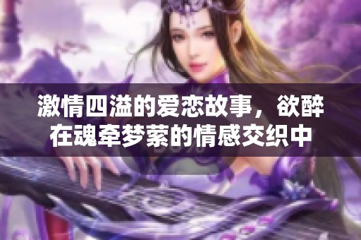 激情四溢的爱恋故事，欲醉在魂牵梦萦的情感交织中