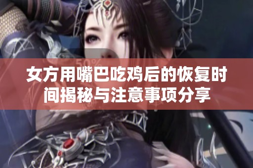 女方用嘴巴吃鸡后的恢复时间揭秘与注意事项分享
