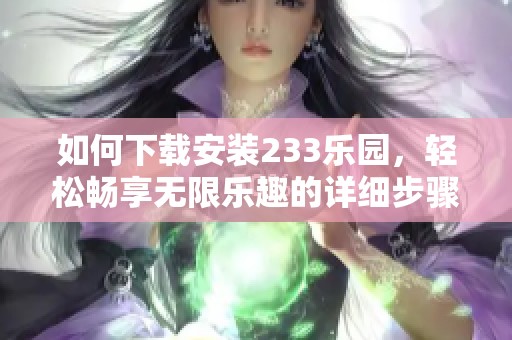 如何下载安装233乐园，轻松畅享无限乐趣的详细步骤解析