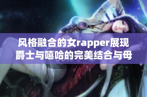 风格融合的女rapper展现爵士与嘻哈的完美结合与母爱的力量
