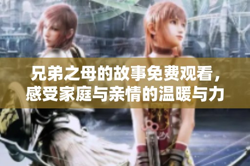 兄弟之母的故事免费观看，感受家庭与亲情的温暖与力量