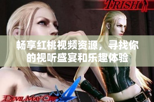 畅享红桃视频资源，寻找你的视听盛宴和乐趣体验