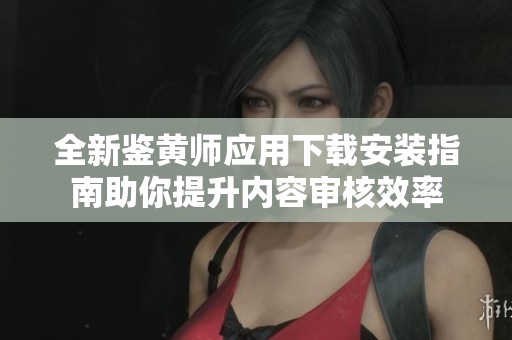 全新鉴黄师应用下载安装指南助你提升内容审核效率