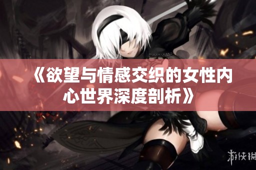 《欲望与情感交织的女性内心世界深度剖析》